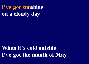 I've got sunshine
on a cloudy day

When it's cold outside
I've got the month of May