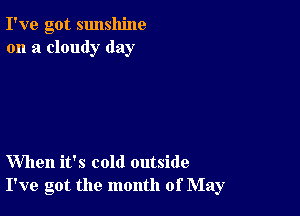 I've got sunshine
on a cloudy day

When it's cold outside
I've got the month of May