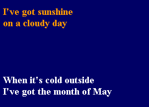 I've got sunshine
on a cloudy day

When it's cold outside
I've got the month of May