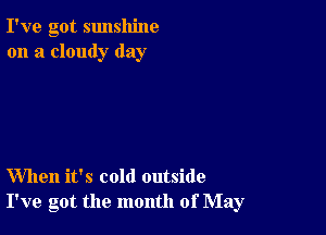 I've got sunshine
on a cloudy day

When it's cold outside
I've got the month of May