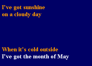 I've got sunshine
on a cloudy day

When it's cold outside
I've got the month of May