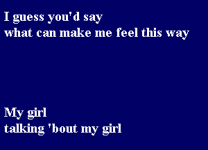 I guess you'd say
what can make me feel this way

My girl
talking 'bout my girl