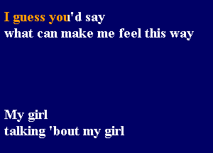 I guess you'd say
what can make me feel this way

My girl
talking 'bout my girl