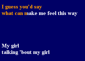 I guess you'd say
what can make me feel this way

My girl
talking 'bout my girl