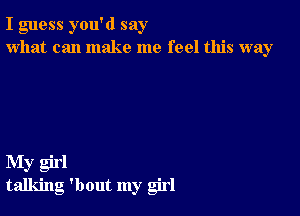 I guess you'd say
what can make me feel this way

My girl
talking 'bout my girl