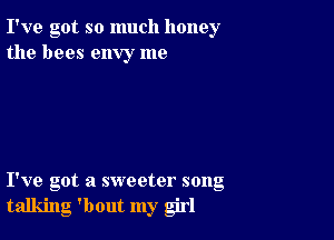 I've got so much honey
the bees envy me

I've got a sweeter song
talking 'bout my girl