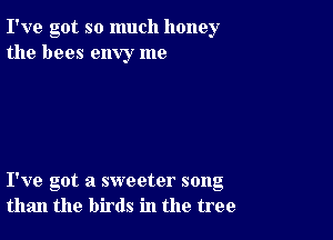 I've got so much honey
the bees envy me

I've got a sweeter song
than the birds in the tree