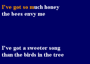 I've got so much honey
the bees envy me

I've got a sweeter song
than the birds in the tree