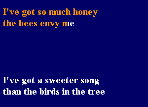 I've got so much honey
the bees envy me

I've got a sweeter song
than the birds in the tree