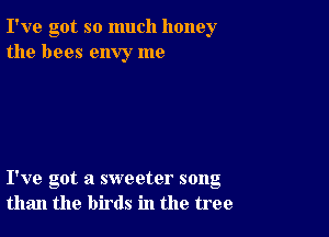 I've got so much honey
the bees envy me

I've got a sweeter song
than the birds in the tree