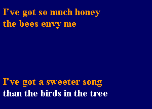 I've got so much honey
the bees envy me

I've got a sweeter song
than the birds in the tree