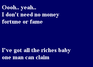 00011.. yeah.
I don't need no money
fortune or fame

I've got all the riches baby
one man can claim