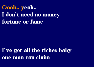 00011.. yeah.
I don't need no money
fortune or fame

I've got all the riches baby
one man can claim