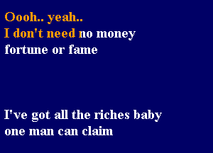 00011.. yeah.
I don't need no money
fortune or fame

I've got all the riches baby
one man can claim