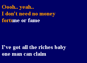 00011.. yeah.
I don't need no money
fortune or fame

I've got all the riches baby
one man can claim