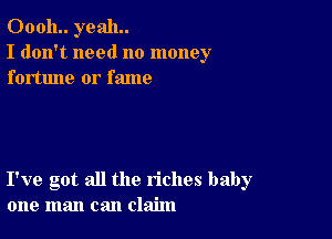 00011.. yeah.
I don't need no money
fortune or fame

I've got all the riches baby
one man can claim