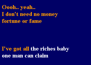 00011.. yeah.
I don't need no money
fortune or fame

I've got all the riches baby
one man can claim