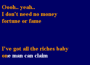 00011.. yeah.
I don't need no money
fortune or fame

I've got all the riches baby
one man can claim