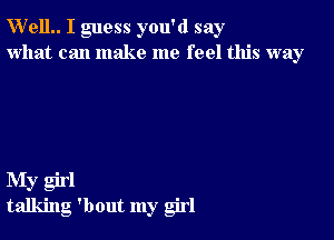 W'elL I guess you'd say
what can make me feel this way

My girl
talking 'bout my girl