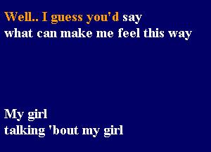 W'elL I guess you'd say
what can make me feel this way

My girl
talking 'bout my girl