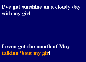 I've got sunshine on a cloudy day
with my girl

I even got the month of May
talking 'bout my girl