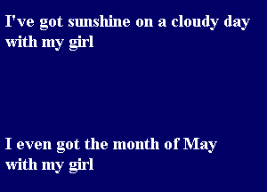 I've got sunshine on a cloudy day
with my girl

I even got the month of May
with my girl