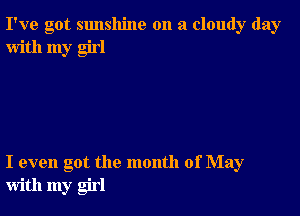 I've got sunshine on a cloudy day
with my girl

I even got the month of May
with my girl