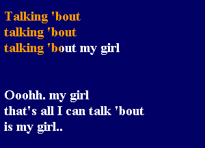 Talking 'bout
talking 'bout
talking 'bout my girl

Ooohh. my girl
that's all I can talk. 'bout

is my girl..