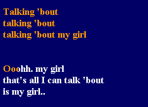 Talking 'bout
talking 'bout
talking 'bout my girl

Ooohh. my girl
that's all I can talk. 'bout

is my girl..