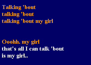 Talking 'bout
talking 'bout
talking 'bout my girl

Ooohh. my girl
that's all I can talk. 'bout

is my girl..