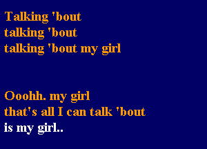 Talking 'bout
talking 'bout
talking 'bout my girl

Ooohh. my girl
that's all I can talk. 'bout

is my girl..