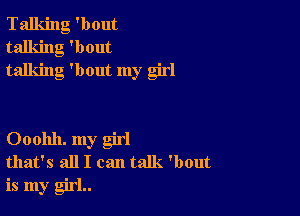 Talking 'bout
talking 'bout
talking 'bout my girl

Ooohh. my girl
that's all I can talk. 'bout

is my girl..