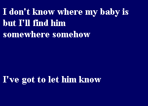 I don't know where my baby is
but I'll find him
somewhere somehow

I've got to let him know