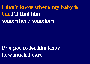 I don't know where my baby is
but I'll find him
somewhere somehow

I've got to let him know
how much I care