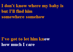 I don't know where my baby is
but I'll find him
somewhere somehow

I've got to let him know
how much I care