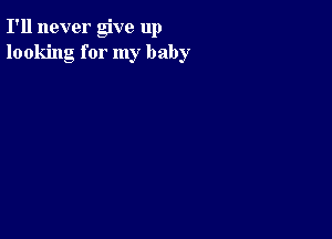 I'll never give up
looking for my baby