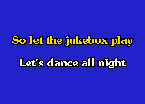So let the jukebox play

Let's dance all night
