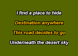 Mind 6 place to hide
Destination anywhere

This road decides to go

Undemeath the desert sky