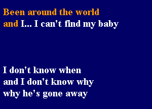 Been around the world
and I... I can't fmd my baby

I don't know when
and I don't know why
why he's gone away