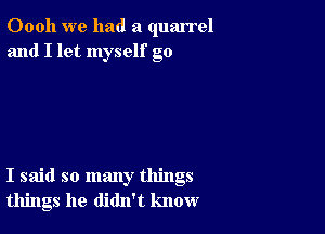 Oooh we had a quarrel
and I let myself go

I said so many things
things he didn't know