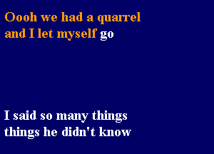 Oooh we had a quarrel
and I let myself go

I said so many things
things he didn't know