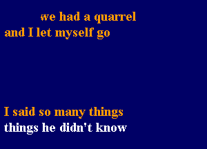 we had a quarrel
and I let myself go

I said so many things
things he didn't know