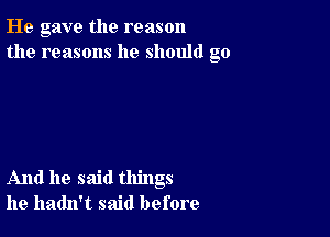 He gave the reason
the reasons he should go

And he said things
he hadn't said before