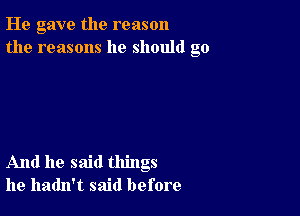 He gave the reason
the reasons he should go

And he said things
he hadn't said before