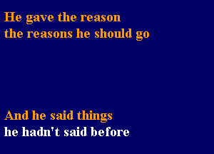 He gave the reason
the reasons he should go

And he said things
he hadn't said before