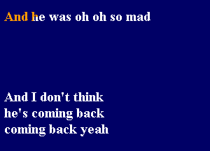 And he was oh oh so mad

And I don't think
he's coming back
coming back yeah