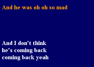 And he was oh oh so mad

And I don't think
he's coming back
coming back yeah