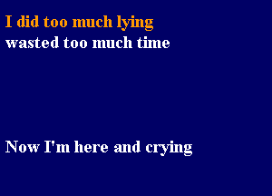 I did too much lying
wasted too much time

Now I'm here and crying