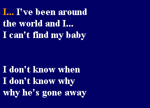 I... I've been around
the world and I...
I can't find my baby

I don't know when
I don't know why
why he's gone away