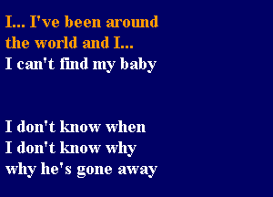 I... I've been around
the world and I...
I can't find my baby

I don't know when
I don't know why
why he's gone away